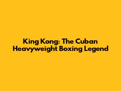King Kong: The Cuban Heavyweight Boxing Legend
