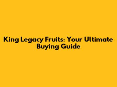 King Legacy Fruits: Your Ultimate Buying Guide