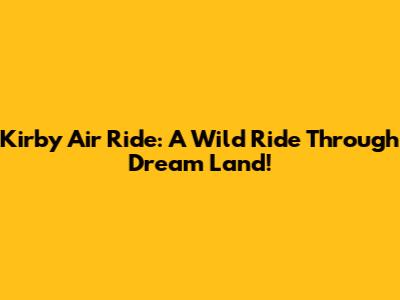 Kirby Air Ride: A Wild Ride Through Dream Land!