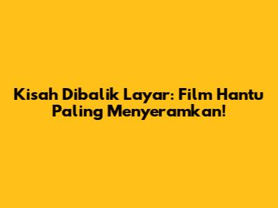 Kisah Dibalik Layar: Film Hantu Paling Menyeramkan!