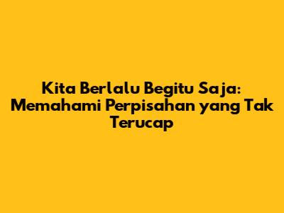 Kita Berlalu Begitu Saja: Memahami Perpisahan yang Tak Terucap