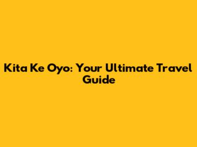 Kita Ke Oyo: Your Ultimate Travel Guide