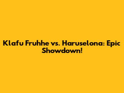 Klafu Fruhhe vs. Haruselona: Epic Showdown!
