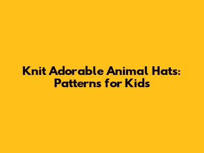 Knit Adorable Animal Hats: Patterns for Kids