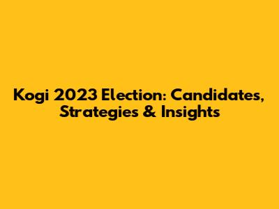 Kogi 2023 Election: Candidates, Strategies & Insights
