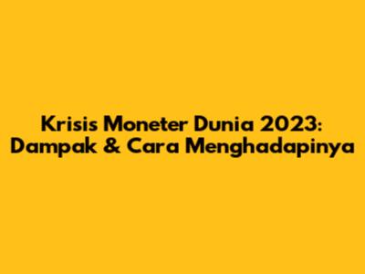 Krisis Moneter Dunia 2023: Dampak & Cara Menghadapinya