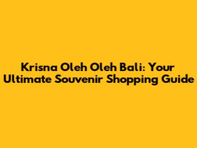 Krisna Oleh Oleh Bali: Your Ultimate Souvenir Shopping Guide