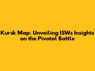 Kursk Map: Unveiling ISW's Insights on the Pivotal Battle