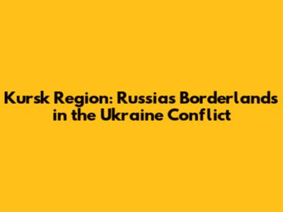 Kursk Region: Russia's Borderlands in the Ukraine Conflict