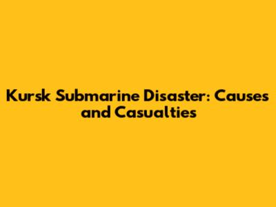 Kursk Submarine Disaster: Causes and Casualties