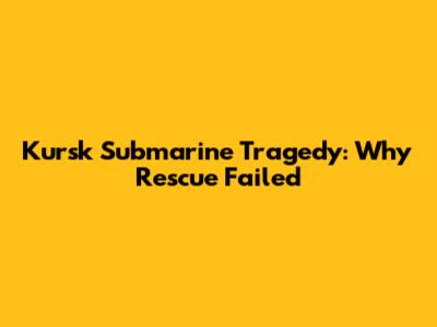 Kursk Submarine Tragedy: Why Rescue Failed