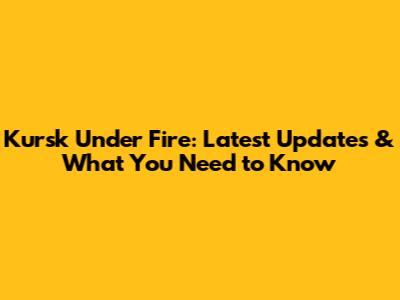 Kursk Under Fire: Latest Updates & What You Need to Know