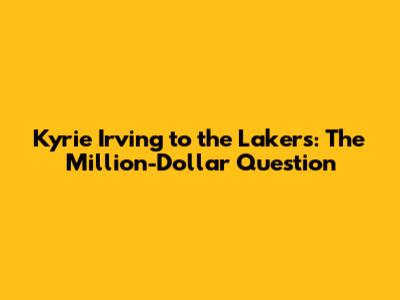 Kyrie Irving to the Lakers: The Million-Dollar Question
