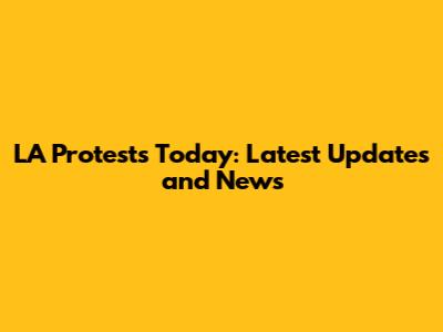 LA Protests Today: Latest Updates and News