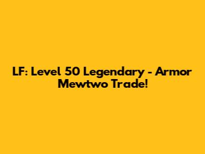 LF: Level 50 Legendary - Armor Mewtwo Trade!