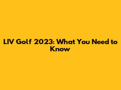 LIV Golf 2023: What You Need to Know