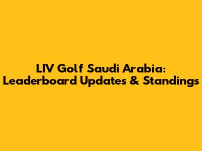 LIV Golf Saudi Arabia: Leaderboard Updates & Standings
