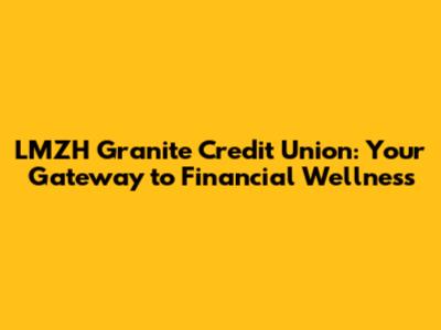 LMZH Granite Credit Union: Your Gateway to Financial Wellness