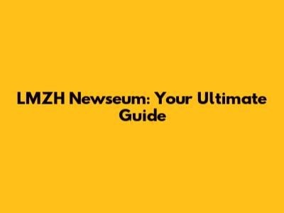 LMZH Newseum: Your Ultimate Guide