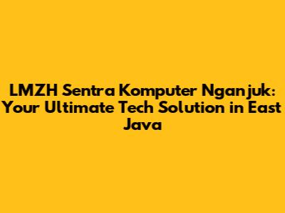 LMZH Sentra Komputer Nganjuk: Your Ultimate Tech Solution in East Java