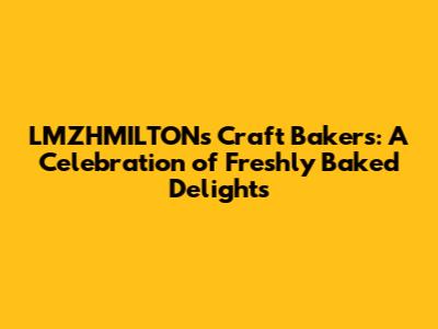 LMZHMILTON's Craft Bakers: A Celebration of Freshly Baked Delights