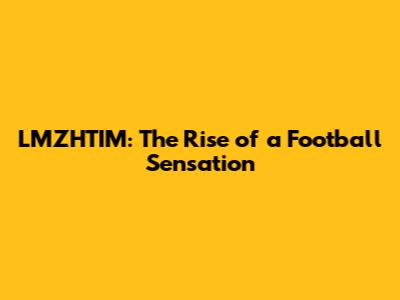 LMZHTIM: The Rise of a Football Sensation