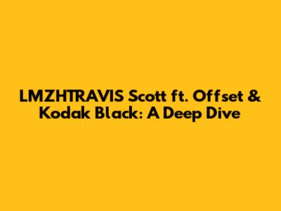 LMZHTRAVIS Scott ft. Offset & Kodak Black: A Deep Dive