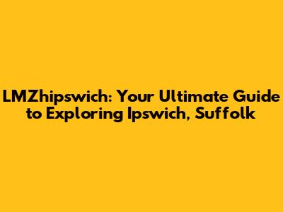 LMZhipswich: Your Ultimate Guide to Exploring Ipswich, Suffolk