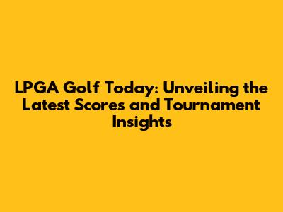 LPGA Golf Today: Unveiling the Latest Scores and Tournament Insights