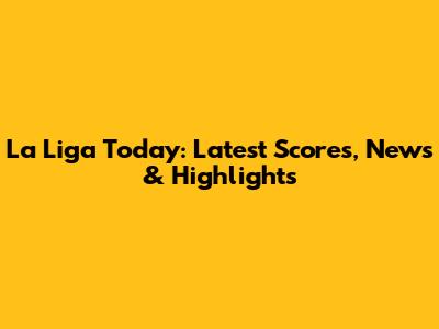 La Liga Today: Latest Scores, News & Highlights