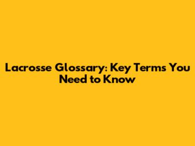 Lacrosse Glossary: Key Terms You Need to Know
