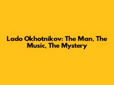 Lado Okhotnikov: The Man, The Music, The Mystery