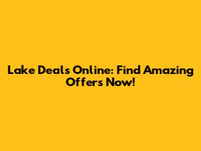 Lake Deals Online: Find Amazing Offers Now!