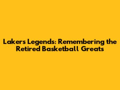 Lakers Legends: Remembering the Retired Basketball Greats