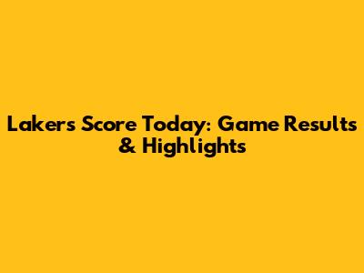 Lakers Score Today: Game Results & Highlights