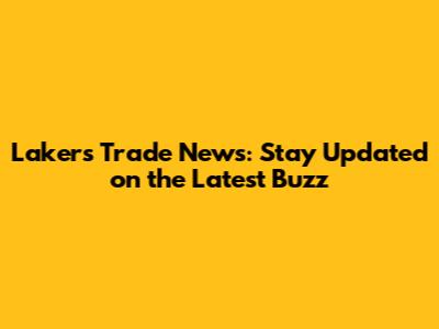 Lakers Trade News: Stay Updated on the Latest Buzz