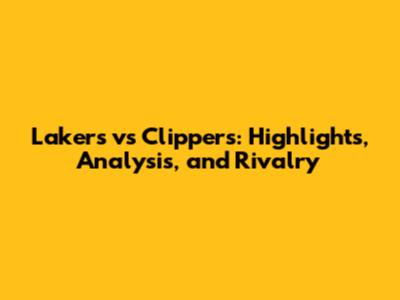Lakers vs Clippers: Highlights, Analysis, and Rivalry