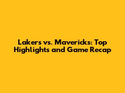 Lakers vs. Mavericks: Top Highlights and Game Recap