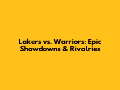 Lakers vs. Warriors: Epic Showdowns & Rivalries