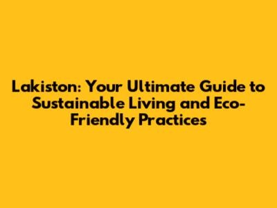 Lakiston: Your Ultimate Guide to Sustainable Living and Eco-Friendly Practices