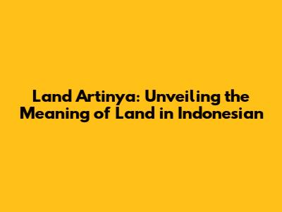 Land Artinya: Unveiling the Meaning of 'Land' in Indonesian