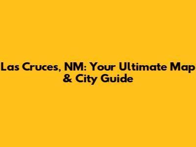 Las Cruces, NM: Your Ultimate Map & City Guide