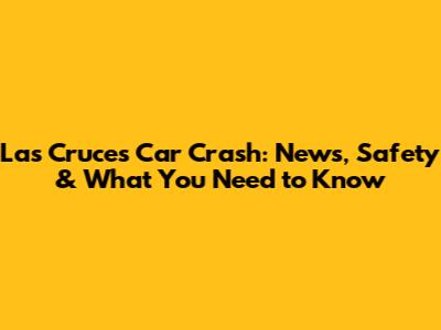 Las Cruces Car Crash: News, Safety & What You Need to Know