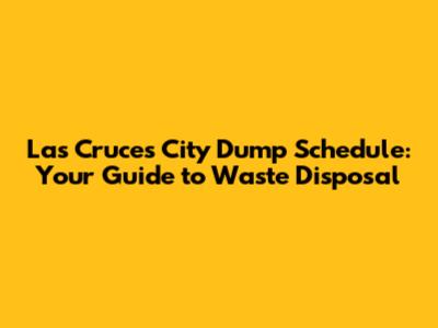 Las Cruces City Dump Schedule: Your Guide to Waste Disposal