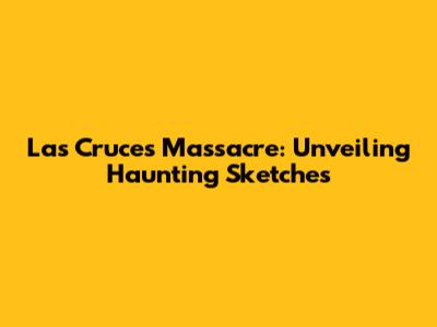 Las Cruces Massacre: Unveiling Haunting Sketches