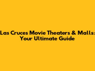 Las Cruces Movie Theaters & Malls: Your Ultimate Guide