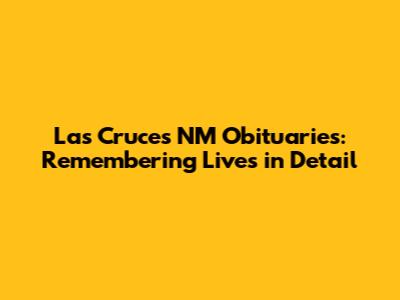 Las Cruces NM Obituaries: Remembering Lives in Detail
