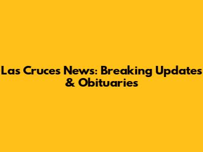 Las Cruces News: Breaking Updates & Obituaries