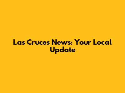 Las Cruces News: Your Local Update