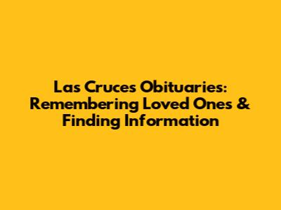 Las Cruces Obituaries: Remembering Loved Ones & Finding Information